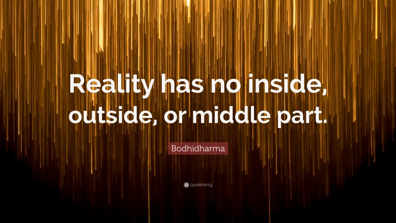 Bodhidharma Quote: “Reality has no inside, outside, or middle part.”