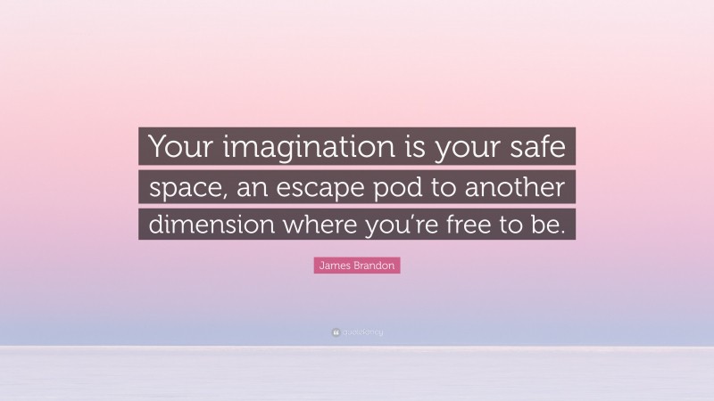 James Brandon Quote: “Your imagination is your safe space, an escape pod to another dimension where you’re free to be.”
