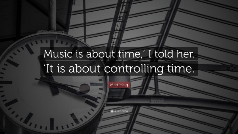 Matt Haig Quote: “Music is about time,’ I told her. ‘It is about controlling time.”