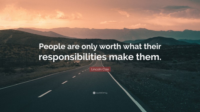 Lincoln Cole Quote: “People are only worth what their responsibilities make them.”