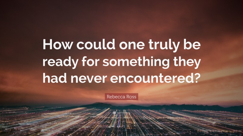 Rebecca Ross Quote: “How could one truly be ready for something they had never encountered?”