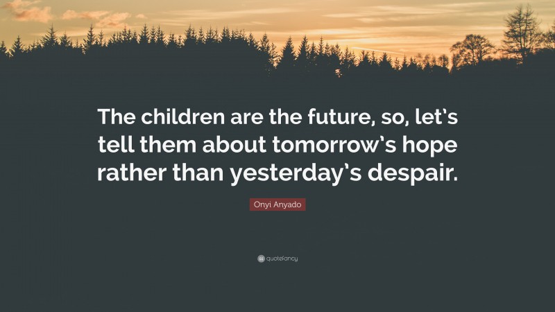 Onyi Anyado Quote: “The children are the future, so, let’s tell them about tomorrow’s hope rather than yesterday’s despair.”