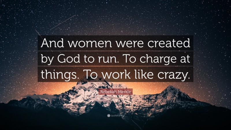 Rebekah Merkle Quote: “And women were created by God to run. To charge at things. To work like crazy.”