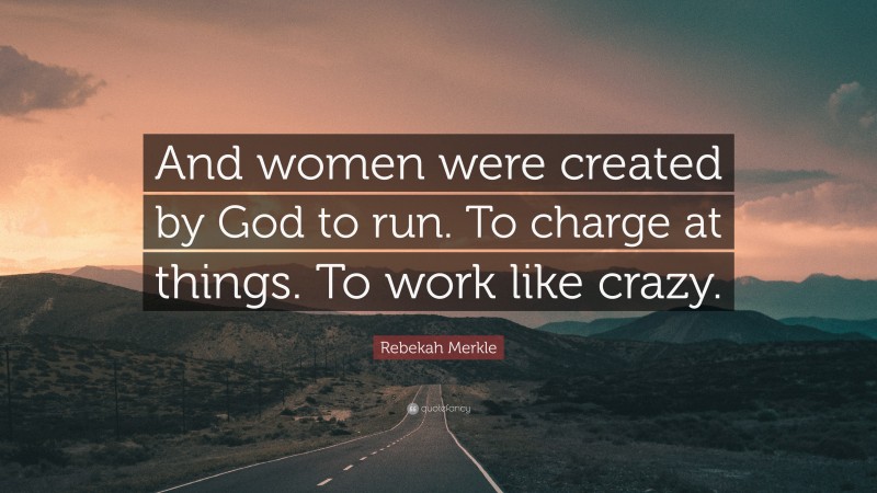 Rebekah Merkle Quote: “And women were created by God to run. To charge at things. To work like crazy.”