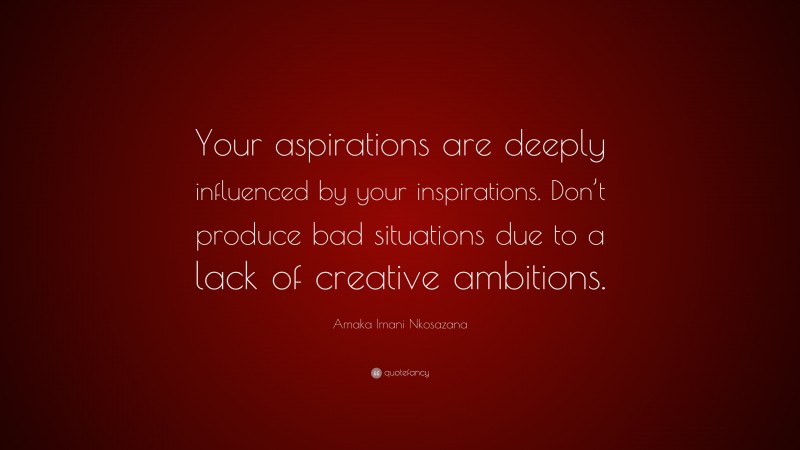 Amaka Imani Nkosazana Quote: “Your aspirations are deeply influenced by your inspirations. Don’t produce bad situations due to a lack of creative ambitions.”