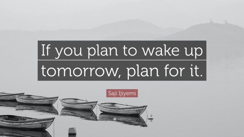 Saji Ijiyemi Quote: “If you plan to wake up tomorrow, plan for it.”