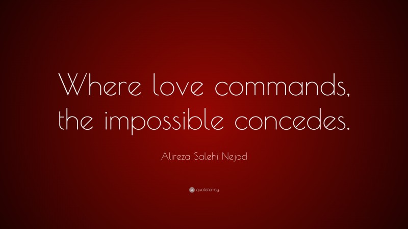 Alireza Salehi Nejad Quote: “Where love commands, the impossible concedes.”