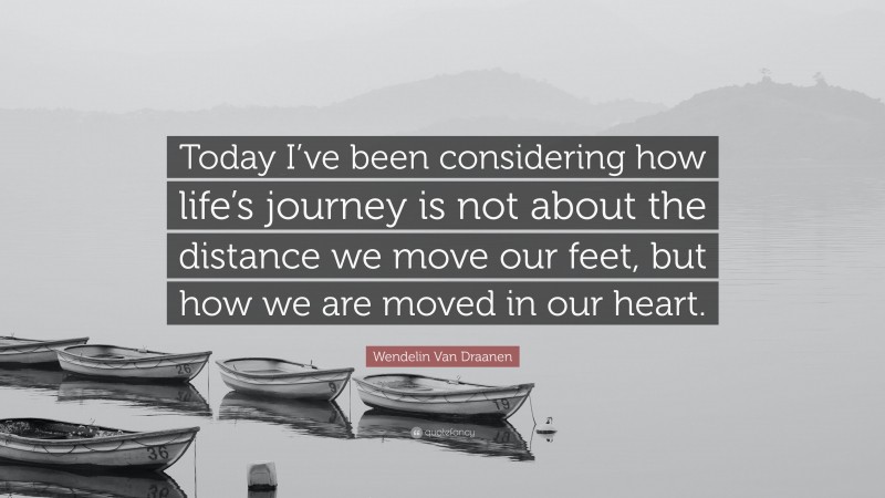 Wendelin Van Draanen Quote: “Today I’ve been considering how life’s journey is not about the distance we move our feet, but how we are moved in our heart.”