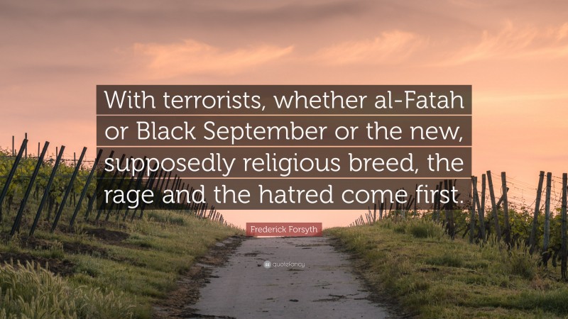 Frederick Forsyth Quote: “With terrorists, whether al-Fatah or Black September or the new, supposedly religious breed, the rage and the hatred come first.”