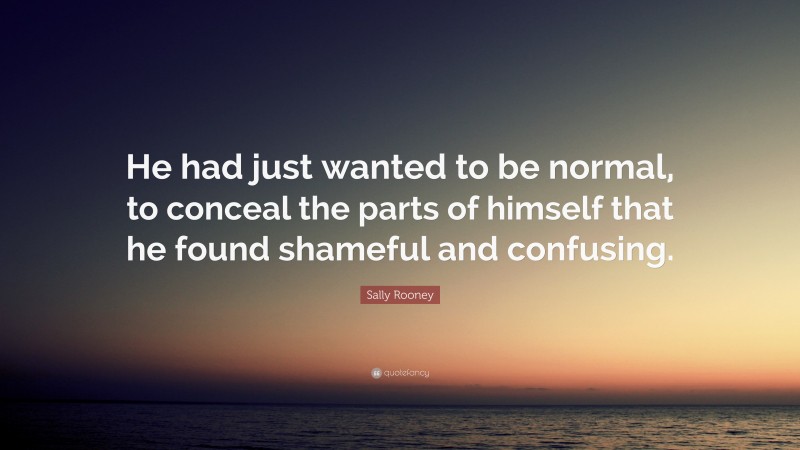 Sally Rooney Quote: “He had just wanted to be normal, to conceal the parts of himself that he found shameful and confusing.”