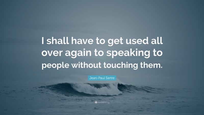 Jean-Paul Sartre Quote: “I shall have to get used all over again to speaking to people without touching them.”