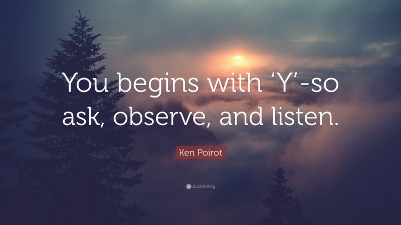 Ken Poirot Quote: “You begins with ‘Y’-so ask, observe, and listen.”