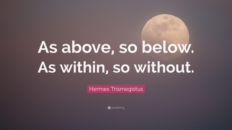 Hermes Trismegistus Quote: “As above, so below. As within, so without.”