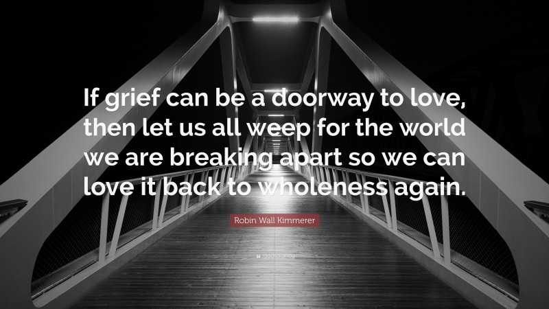 Robin Wall Kimmerer Quote: “If grief can be a doorway to love, then let us all weep for the world we are breaking apart so we can love it back to wholeness again.”