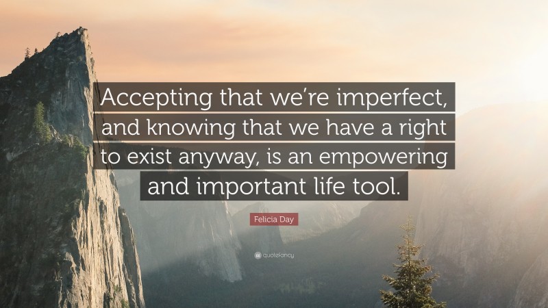 Felicia Day Quote: “Accepting that we’re imperfect, and knowing that we have a right to exist anyway, is an empowering and important life tool.”