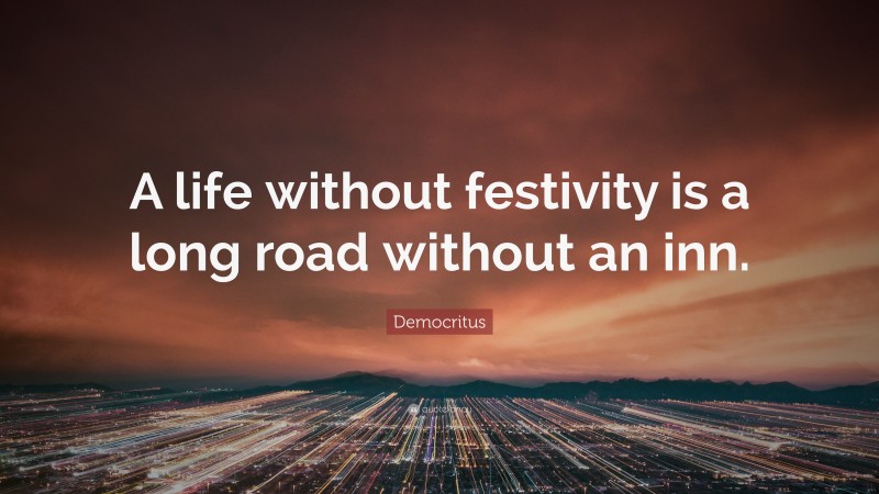 Democritus Quote: “A life without festivity is a long road without an inn.”