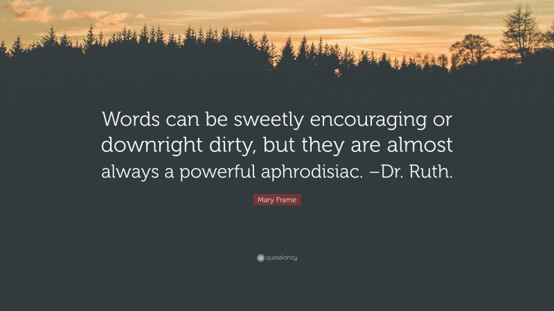 Mary Frame Quote: “Words can be sweetly encouraging or downright dirty, but they are almost always a powerful aphrodisiac. –Dr. Ruth.”