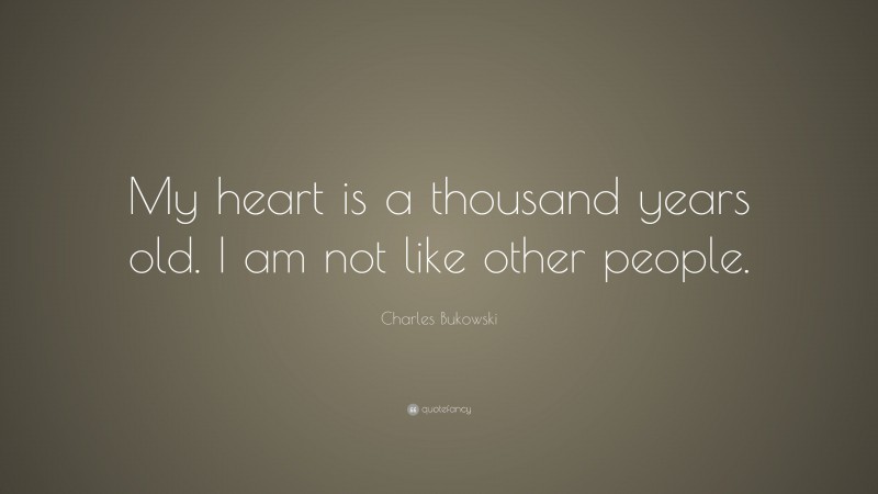 Charles Bukowski Quote: “My heart is a thousand years old. I am not like other people.”