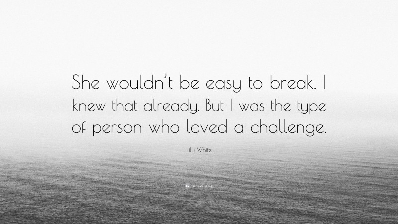 Lily White Quote: “She wouldn’t be easy to break. I knew that already. But I was the type of person who loved a challenge.”