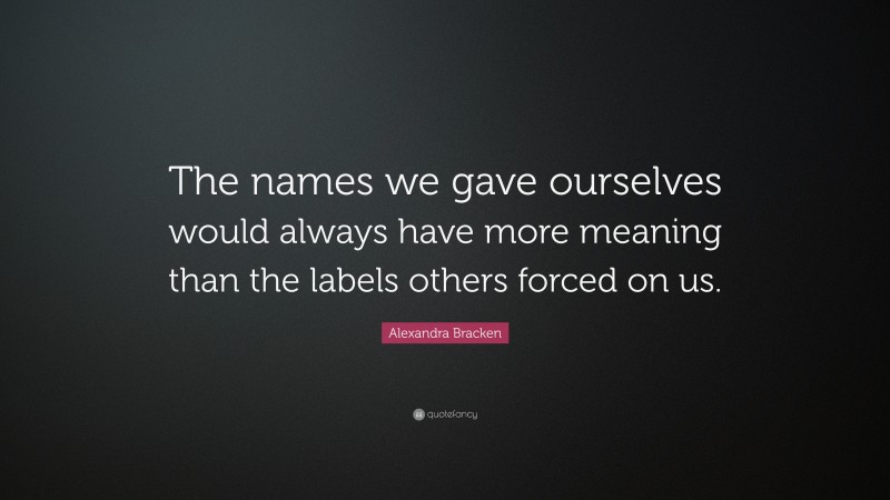 Alexandra Bracken Quote: “The names we gave ourselves would always have more meaning than the labels others forced on us.”