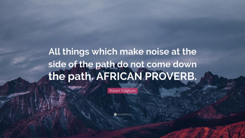 Robert Fulghum Quote: “All things which make noise at the side of the path do not come down the path. AFRICAN PROVERB.”