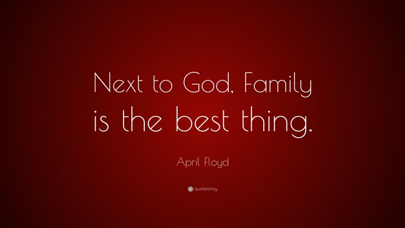 April Floyd Quote: “Next to God, Family is the best thing.”