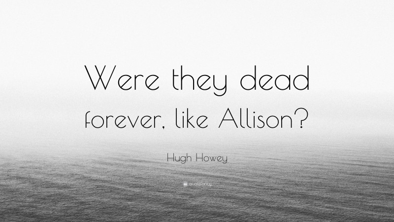Hugh Howey Quote: “Were they dead forever, like Allison?”