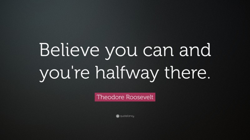 Theodore Roosevelt Quote: “Believe you can and you’re halfway there.”