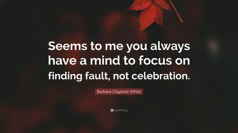 Barbara Claypole White Quote: “Seems to me you always have a mind to focus on finding fault, not celebration.”