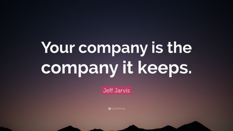 Jeff Jarvis Quote: “Your company is the company it keeps.”