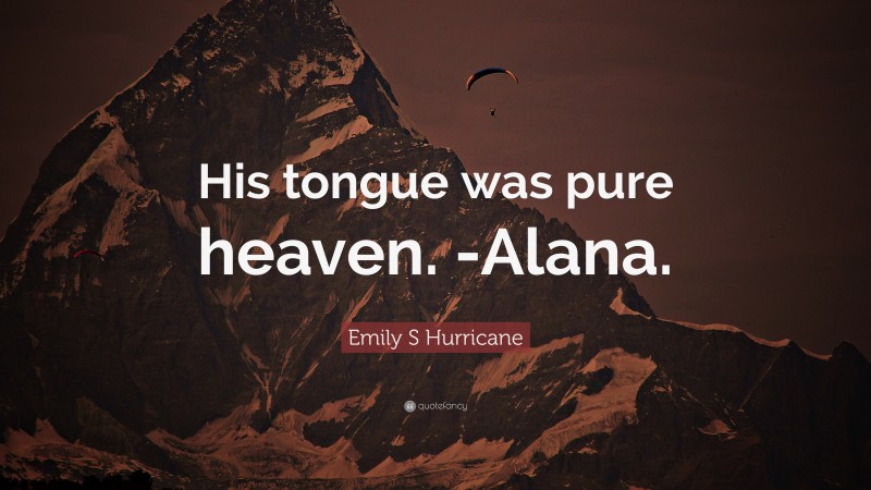 Emily S Hurricane Quote: “His tongue was pure heaven. -Alana.”
