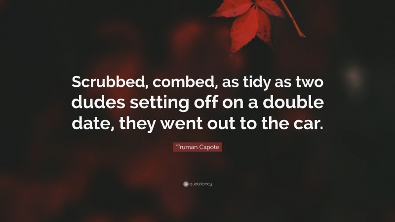 Truman Capote Quote: “Scrubbed, combed, as tidy as two dudes setting off on a double date, they went out to the car.”