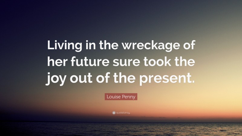 Louise Penny Quote: “Living in the wreckage of her future sure took the joy out of the present.”