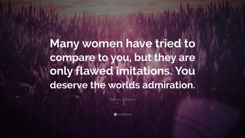 Delano Johnson Quote: “Many women have tried to compare to you, but they are only flawed imitations. You deserve the worlds admiration.”