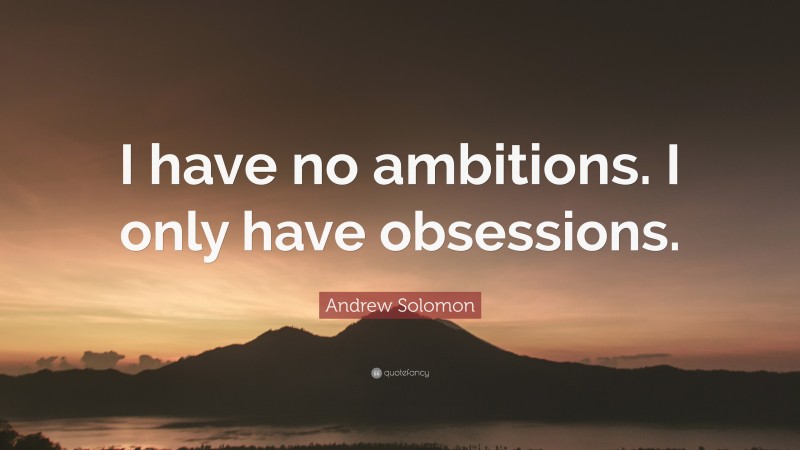 Andrew Solomon Quote: “I have no ambitions. I only have obsessions.”