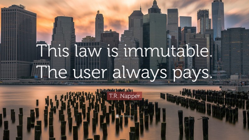 T.R. Napper Quote: “This law is immutable. The user always pays.”