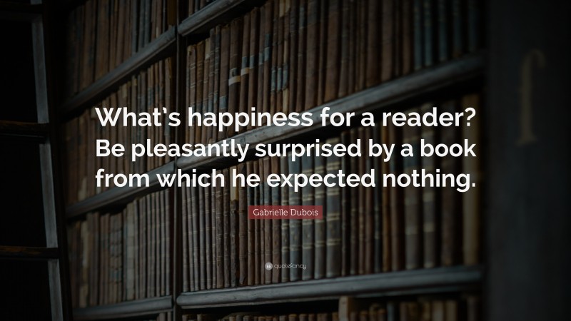 Gabrielle Dubois Quote: “What’s happiness for a reader? Be pleasantly surprised by a book from which he expected nothing.”