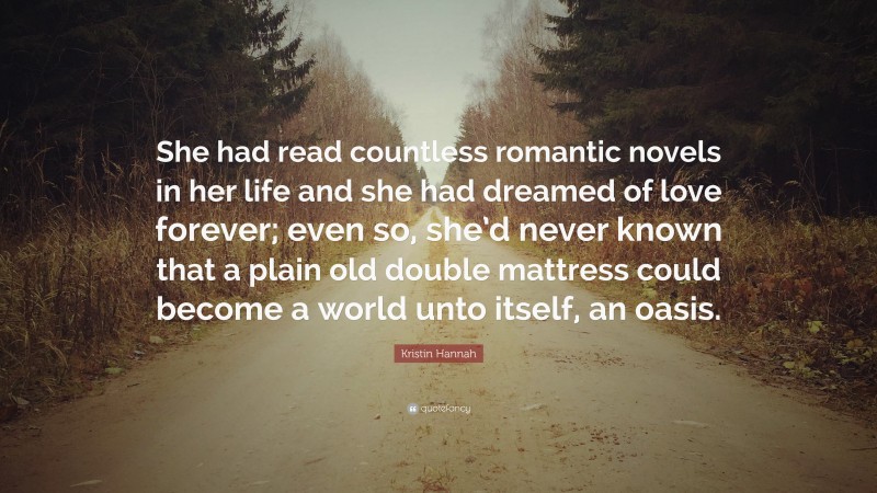 Kristin Hannah Quote: “She had read countless romantic novels in her life and she had dreamed of love forever; even so, she’d never known that a plain old double mattress could become a world unto itself, an oasis.”