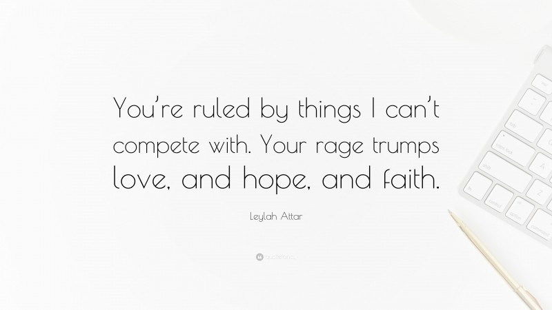 Leylah Attar Quote: “You’re ruled by things I can’t compete with. Your rage trumps love, and hope, and faith.”