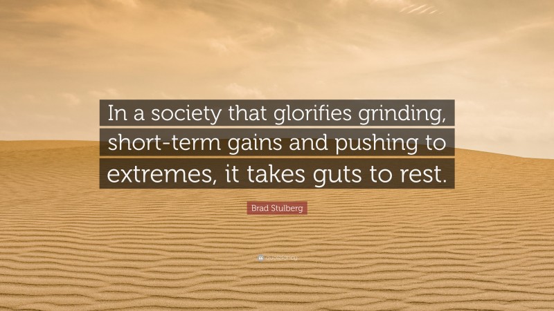Brad Stulberg Quote: “In a society that glorifies grinding, short-term gains and pushing to extremes, it takes guts to rest.”