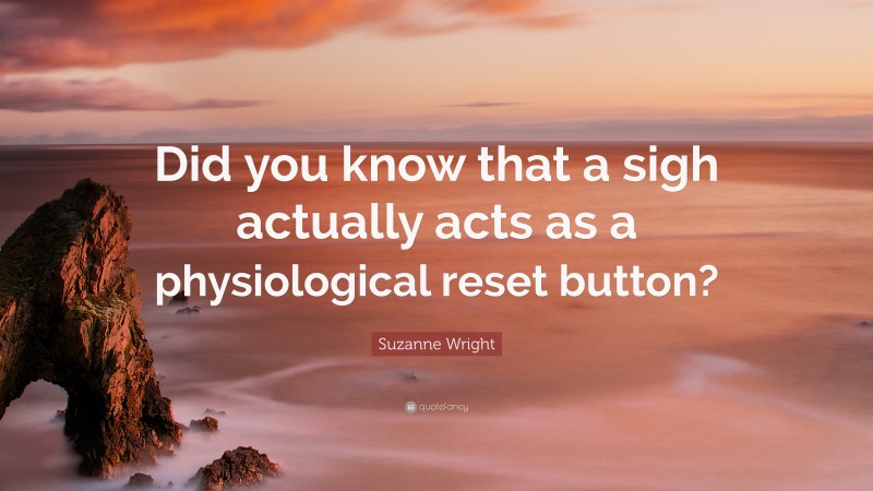 Suzanne Wright Quote: “Did you know that a sigh actually acts as a physiological reset button?”