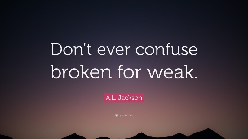 A.L. Jackson Quote: “Don’t ever confuse broken for weak.”