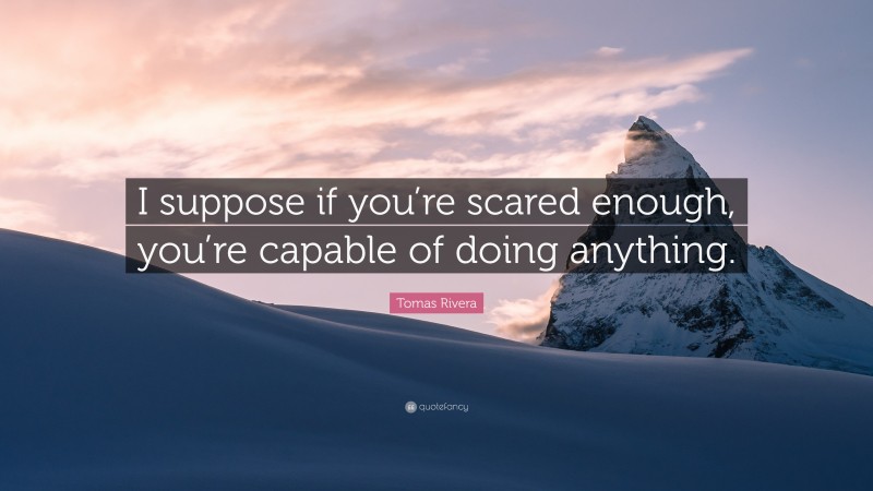 Tomas Rivera Quote: “I suppose if you’re scared enough, you’re capable of doing anything.”