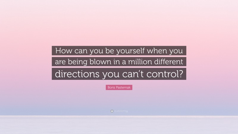 Boris Pasternak Quote: “How can you be yourself when you are being blown in a million different directions you can’t control?”