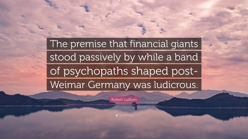 Robert Ludlum Quote: “The premise that financial giants stood passively by while a band of psychopaths shaped post-Weimar Germany was ludicrous.”