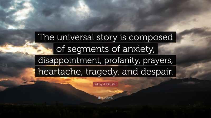 Kilroy J. Oldster Quote: “The universal story is composed of segments of anxiety, disappointment, profanity, prayers, heartache, tragedy, and despair.”