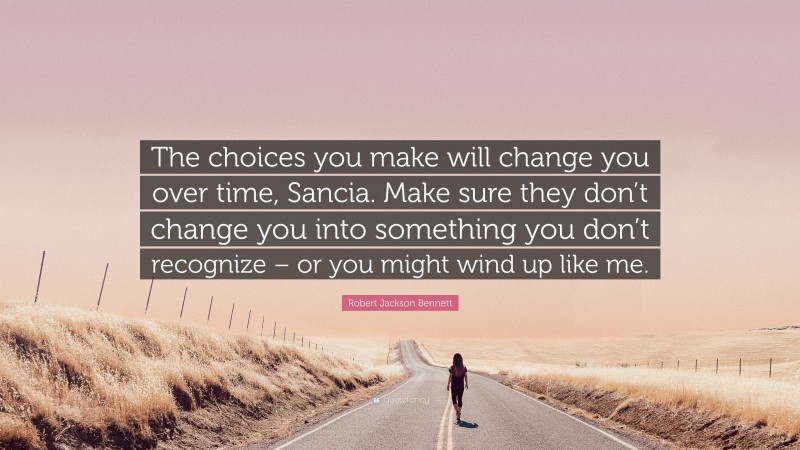 Robert Jackson Bennett Quote: “The choices you make will change you over time, Sancia. Make sure they don’t change you into something you don’t recognize – or you might wind up like me.”