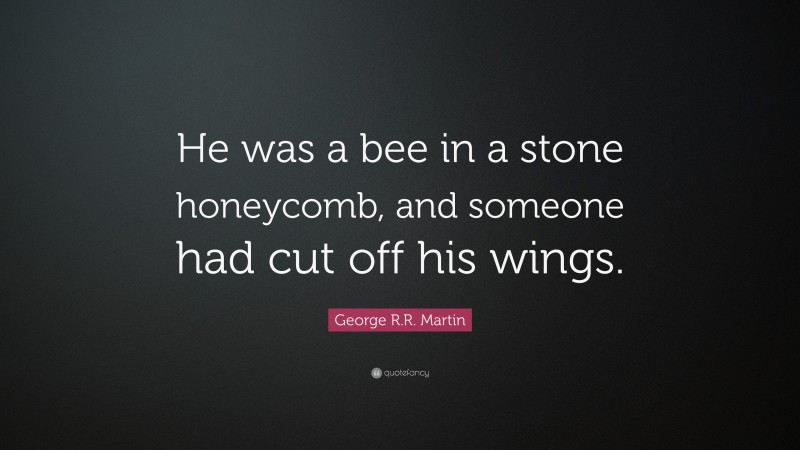 George R.R. Martin Quote: “He was a bee in a stone honeycomb, and someone had cut off his wings.”