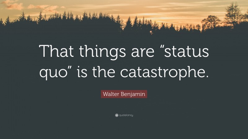 Walter Benjamin Quote: “That things are “status quo” is the catastrophe.”