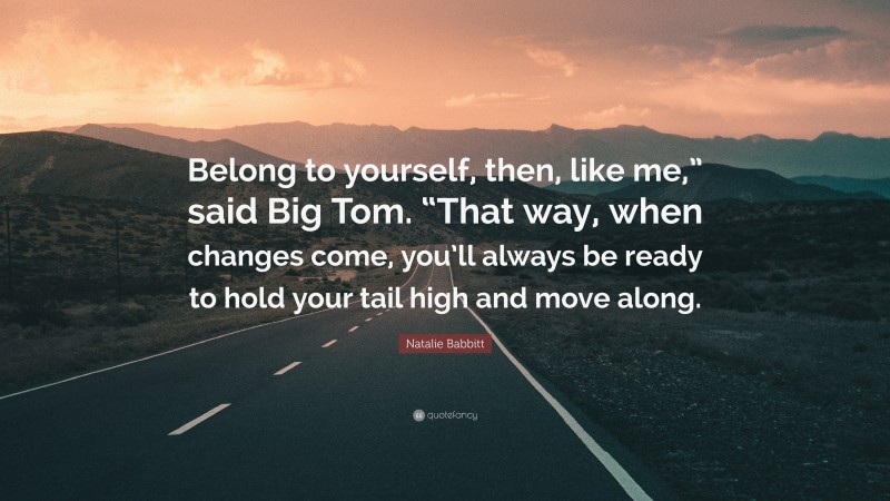 Natalie Babbitt Quote: “Belong to yourself, then, like me,” said Big Tom. “That way, when changes come, you’ll always be ready to hold your tail high and move along.”